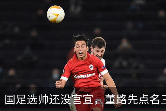 国足选帅还没官宣，董路先点名三人引热议，爆料于大宝世界杯私下回应令人深思